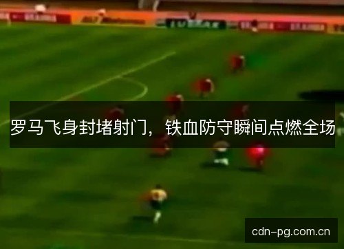 罗马飞身封堵射门，铁血防守瞬间点燃全场