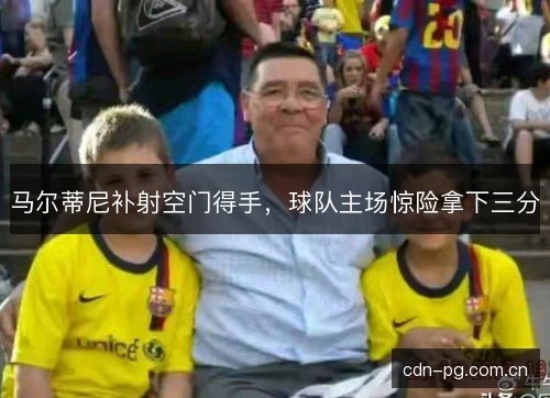 马尔蒂尼补射空门得手，球队主场惊险拿下三分