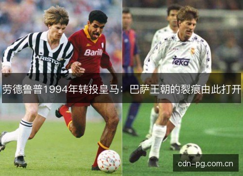 劳德鲁普1994年转投皇马：巴萨王朝的裂痕由此打开